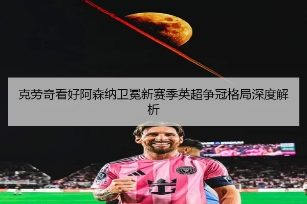 克劳奇看好阿森纳卫冕新赛季英超争冠格局深度解析